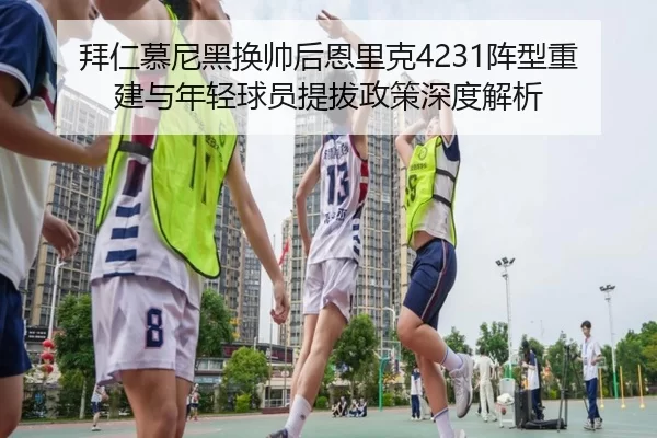 拜仁慕尼黑换帅后恩里克4231阵型重建与年轻球员提拔政策深度解析
